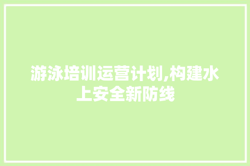 游泳培训运营计划,构建水上安全新防线