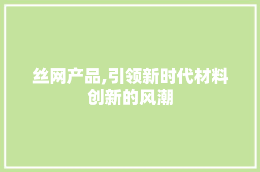 丝网产品,引领新时代材料创新的风潮