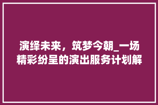 演绎未来，筑梦今朝_一场精彩纷呈的演出服务计划解读 诗词鉴赏