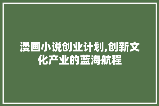 漫画小说创业计划,创新文化产业的蓝海航程