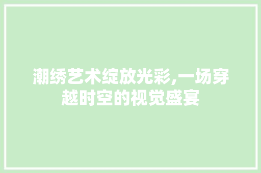 潮绣艺术绽放光彩,一场穿越时空的视觉盛宴