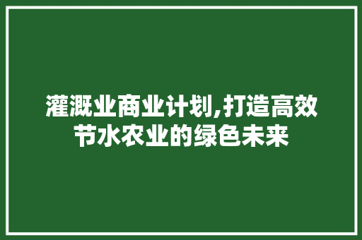 灌溉业商业计划,打造高效节水农业的绿色未来