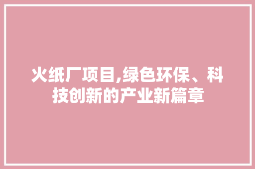 火纸厂项目,绿色环保、科技创新的产业新篇章