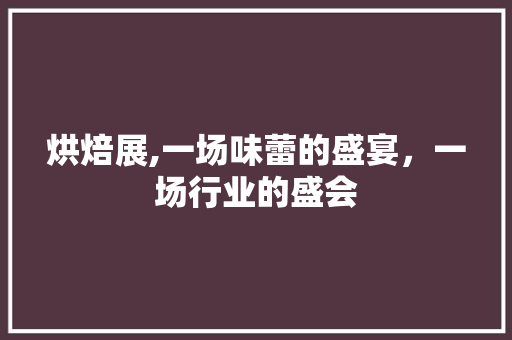 烘焙展,一场味蕾的盛宴，一场行业的盛会