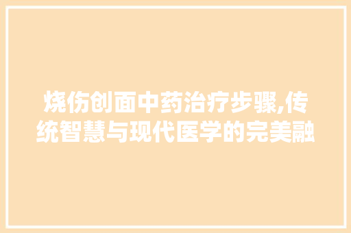 烧伤创面中药治疗步骤,传统智慧与现代医学的完美融合