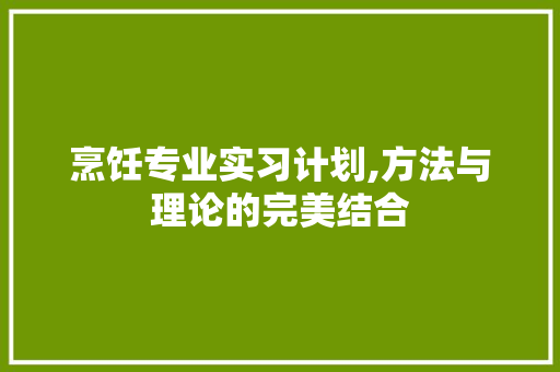 烹饪专业实习计划,方法与理论的完美结合