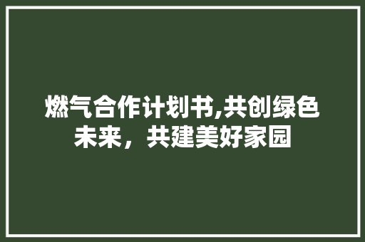 燃气合作计划书,共创绿色未来，共建美好家园