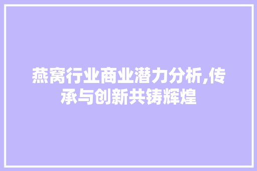 燕窝行业商业潜力分析,传承与创新共铸辉煌