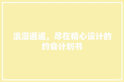 浪漫邂逅，尽在精心设计的约会计划书