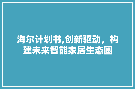 海尔计划书,创新驱动，构建未来智能家居生态圈