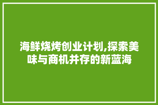 海鲜烧烤创业计划,探索美味与商机并存的新蓝海