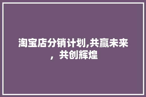 淘宝店分销计划,共赢未来，共创辉煌