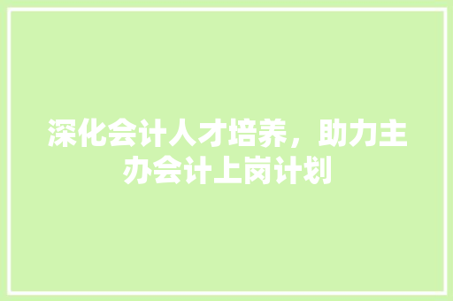深化会计人才培养，助力主办会计上岗计划