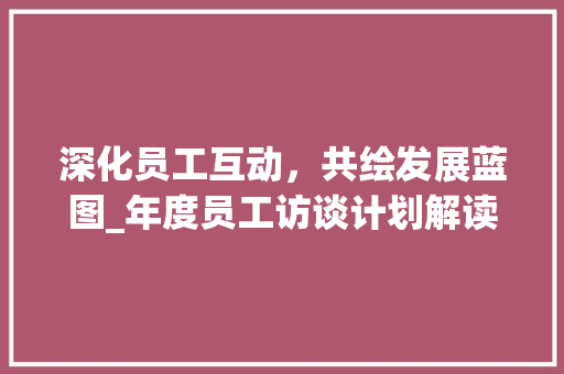 深化员工互动，共绘发展蓝图_年度员工访谈计划解读