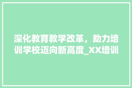 深化教育教学改革，助力培训学校迈向新高度_XX培训学校2023年工作计划