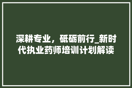 深耕专业，砥砺前行_新时代执业药师培训计划解读