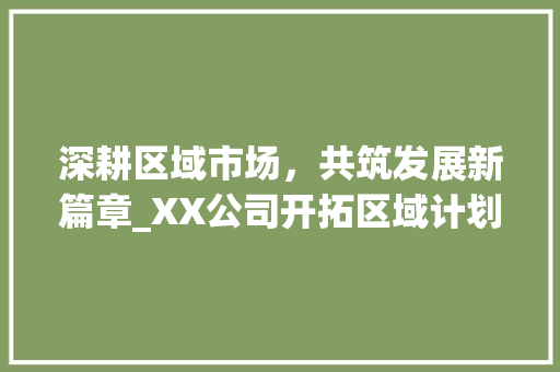 深耕区域市场，共筑发展新篇章_XX公司开拓区域计划介绍