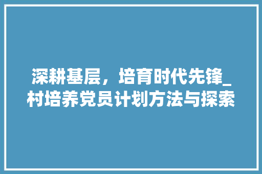 深耕基层，培育时代先锋_村培养党员计划方法与探索