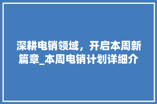 深耕电销领域，开启本周新篇章_本周电销计划详细介绍