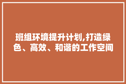 班组环境提升计划,打造绿色、高效、和谐的工作空间