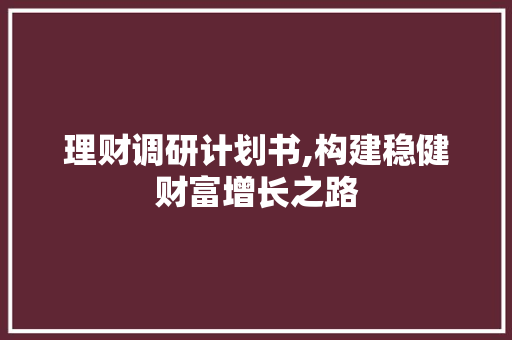 理财调研计划书,构建稳健财富增长之路
