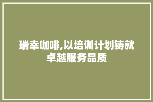 瑞幸咖啡,以培训计划铸就卓越服务品质