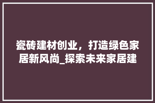 瓷砖建材创业，打造绿色家居新风尚_探索未来家居建材市场新机遇