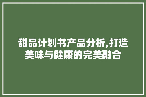 甜品计划书产品分析,打造美味与健康的完美融合