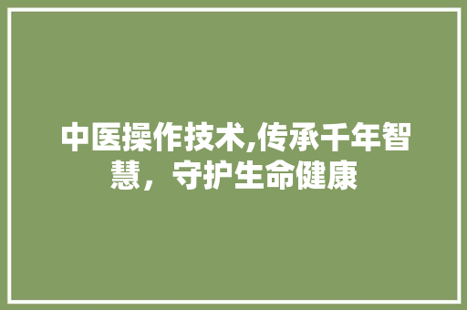 中医操作技术,传承千年智慧，守护生命健康 名人名言
