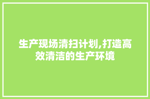 生产现场清扫计划,打造高效清洁的生产环境
