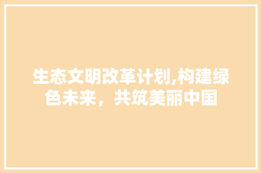 生态文明改革计划,构建绿色未来，共筑美丽中国