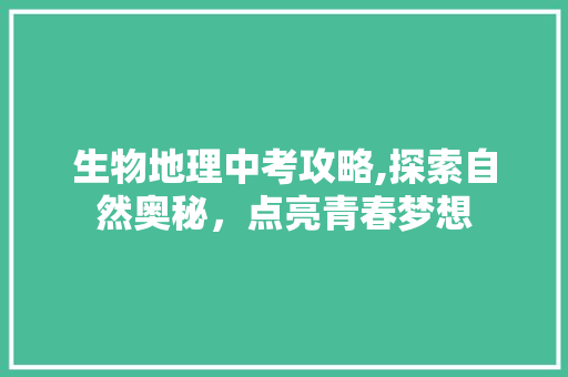 生物地理中考攻略,探索自然奥秘，点亮青春梦想 工作计划