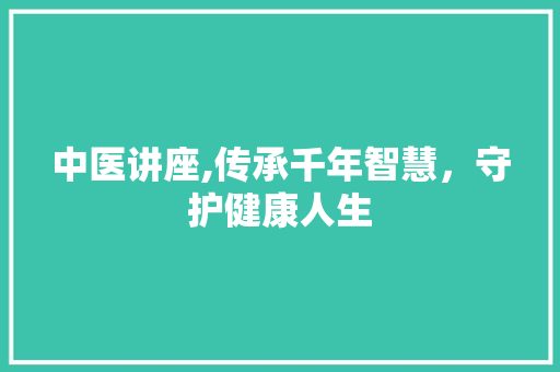 中医讲座,传承千年智慧，守护健康人生