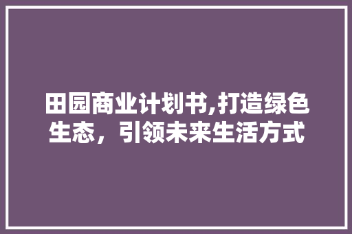 田园商业计划书,打造绿色生态，引领未来生活方式