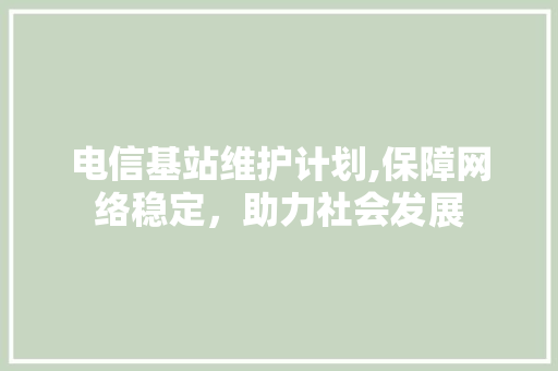 电信基站维护计划,保障网络稳定，助力社会发展 名人名言