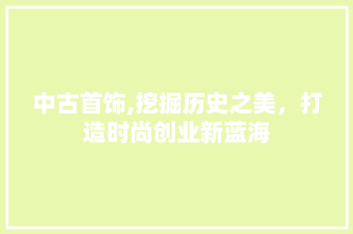 中古首饰,挖掘历史之美，打造时尚创业新蓝海