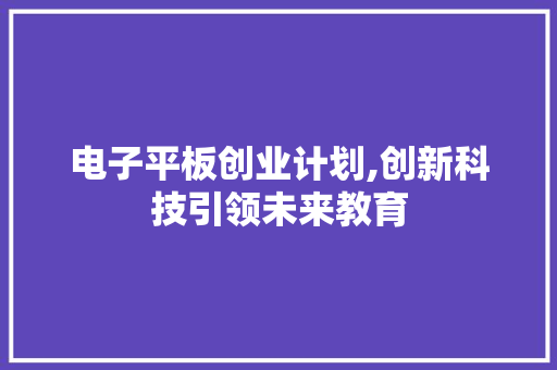 电子平板创业计划,创新科技引领未来教育 诗词鉴赏