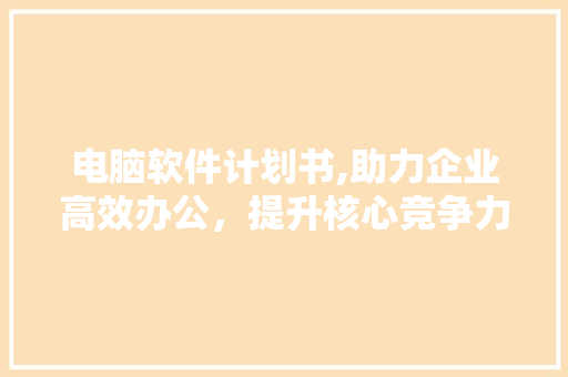 电脑软件计划书,助力企业高效办公，提升核心竞争力