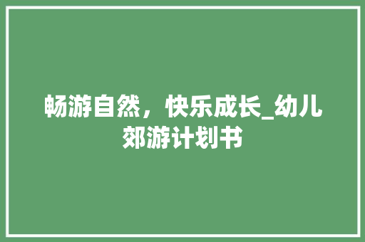 畅游自然，快乐成长_幼儿郊游计划书