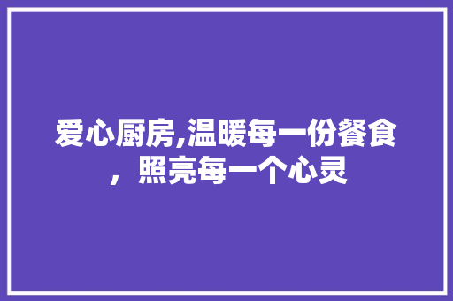 爱心厨房,温暖每一份餐食，照亮每一个心灵