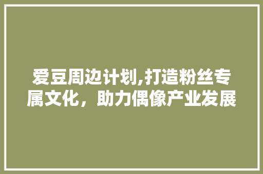 爱豆周边计划,打造粉丝专属文化，助力偶像产业发展 个人简历