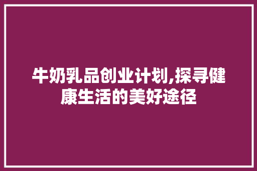牛奶乳品创业计划,探寻健康生活的美好途径