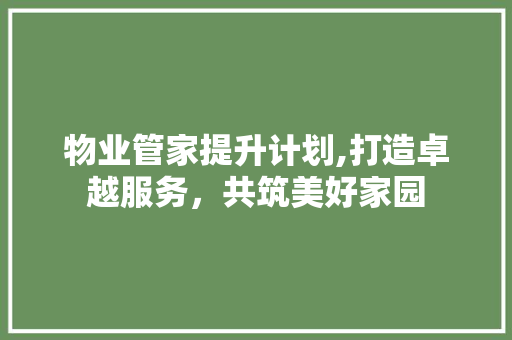 物业管家提升计划,打造卓越服务，共筑美好家园 工作总结