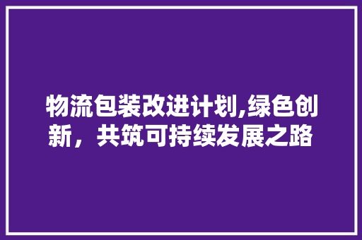 物流包装改进计划,绿色创新，共筑可持续发展之路