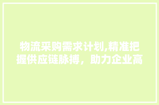 物流采购需求计划,精准把握供应链脉搏，助力企业高效发展
