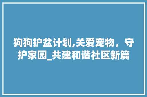 狗狗护盆计划,关爱宠物，守护家园_共建和谐社区新篇章