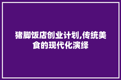 猪脚饭店创业计划,传统美食的现代化演绎