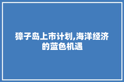 獐子岛上市计划,海洋经济的蓝色机遇