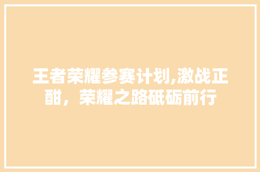 王者荣耀参赛计划,激战正酣，荣耀之路砥砺前行