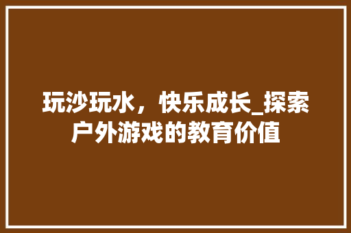 玩沙玩水，快乐成长_探索户外游戏的教育价值